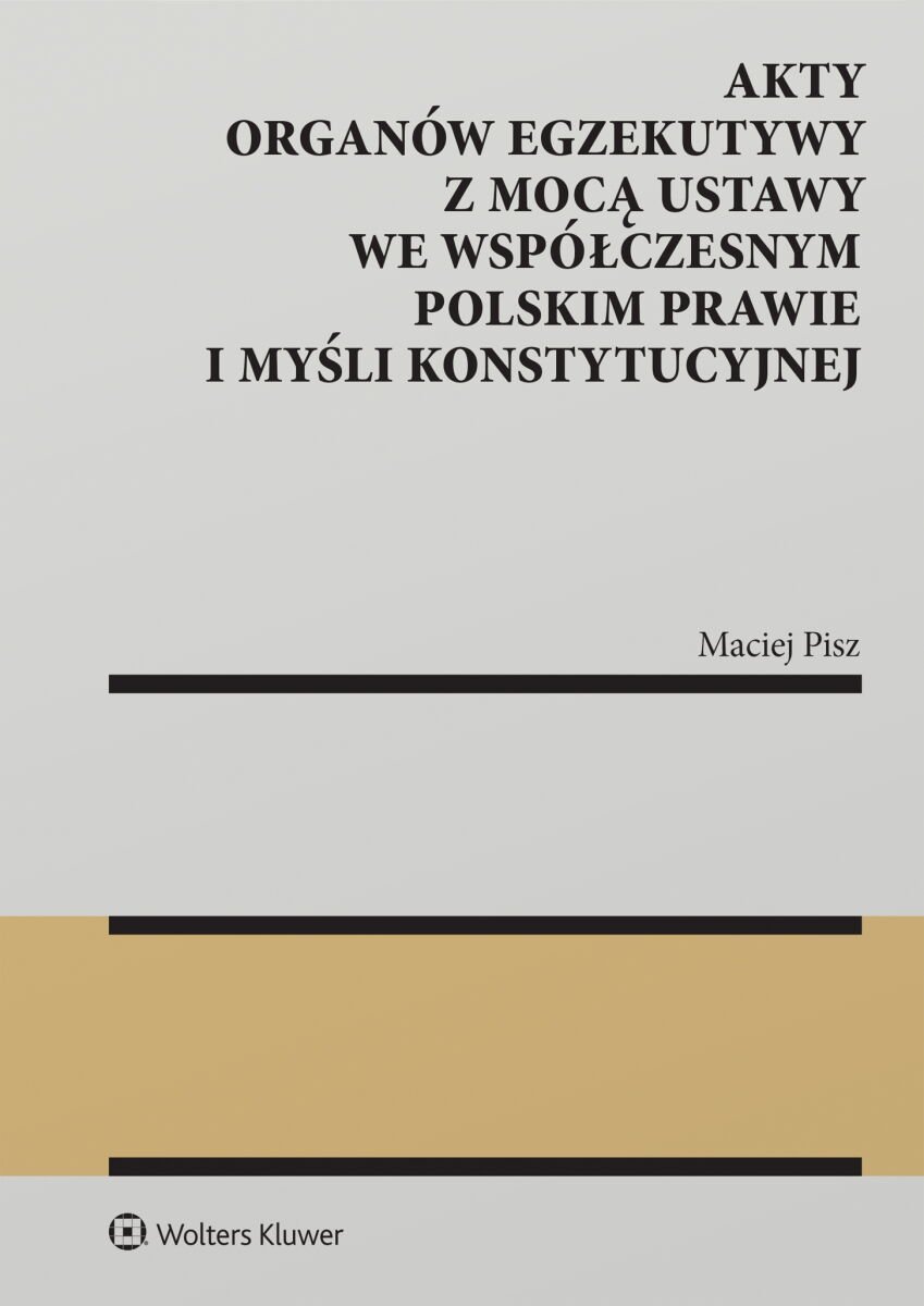 Akty organów egzekutywy z mocą ustawy we współczesnym polskim prawie i myśli konstytucyjnej okładka