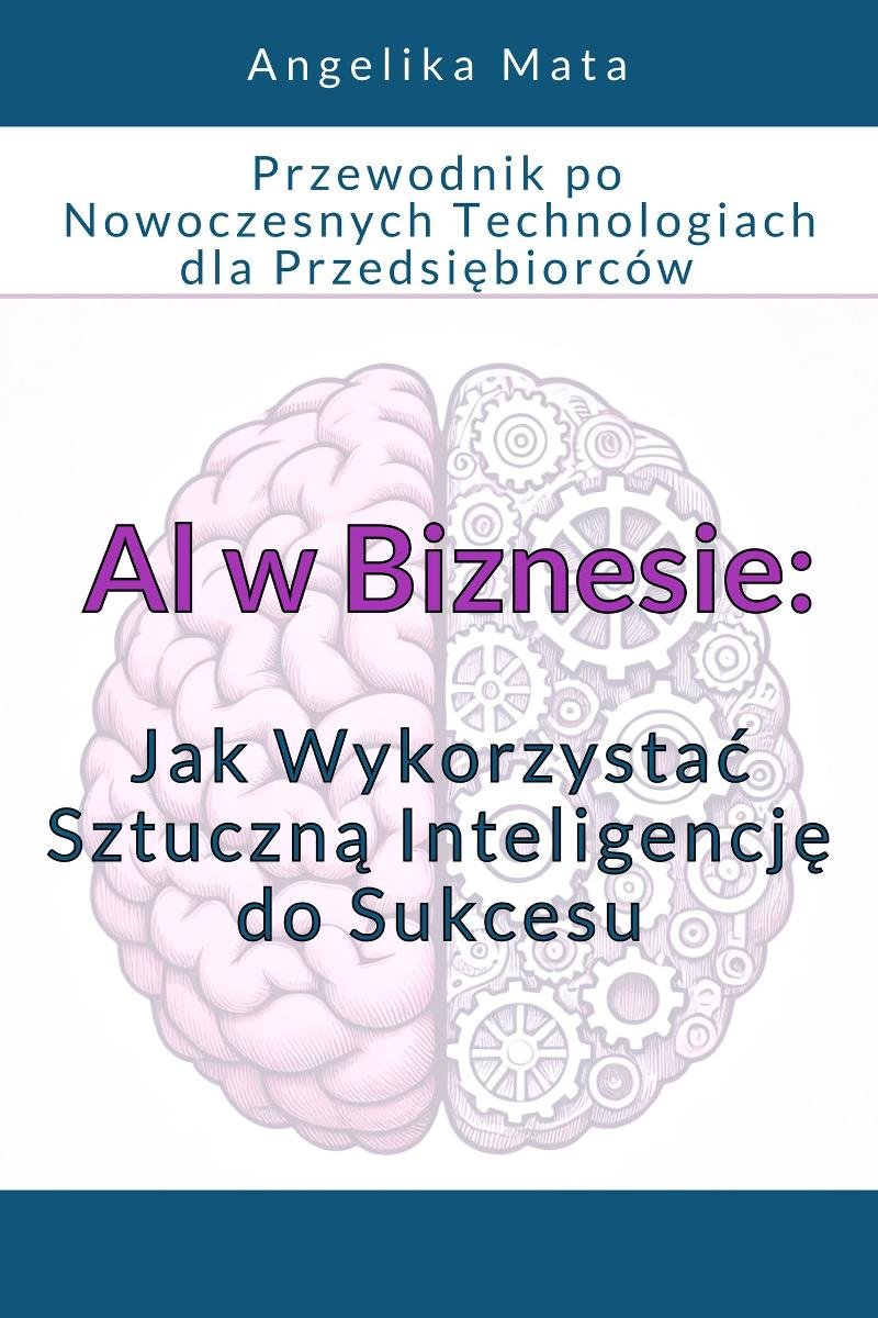 Al w Biznesie. Jak wykorzystać sztuczną inteligencją do sukcesu. Przewodnik po nowoczesnych technologiach dla przedsiębiorców okładka