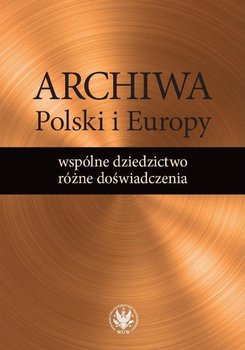Archiwa Polski i Europy. Wspólne dziedzictwo, różne doświadczenia okładka