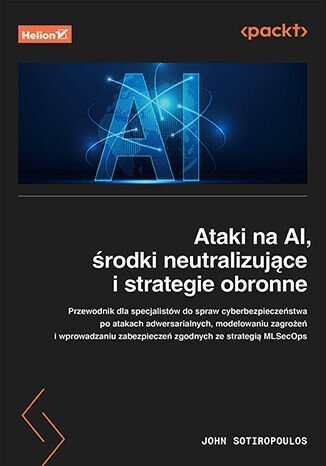Ataki na AI, środki neutralizujące i strategie obronne. Przewodnik dla specjalistów ds. cyberbezpieczeństwa po atakach adwersarialnych, modelowaniu zagrożeń i wprowadzaniu zabezpieczeń zgodnych ze strategią MLSecOps okładka