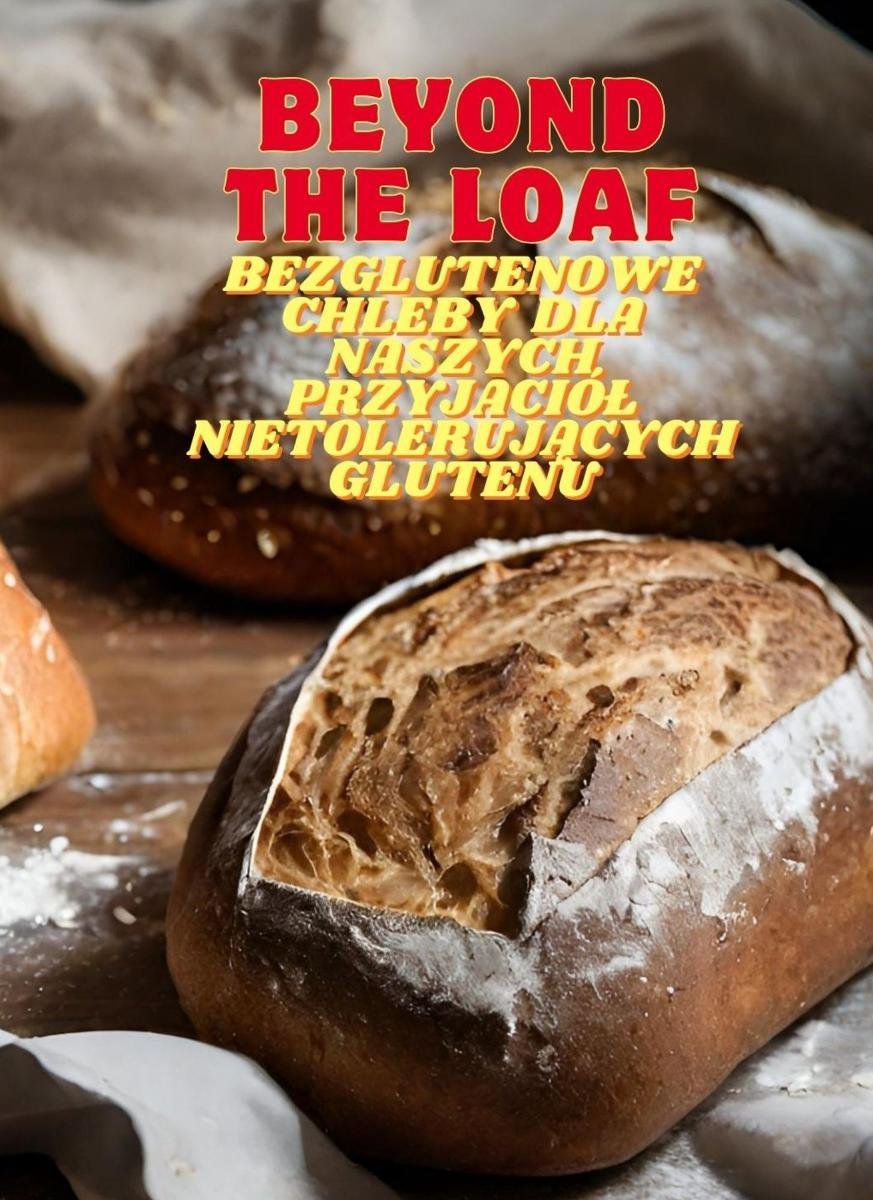 Beyond The Loaf: Bezglutenowe chleby dla naszych najlepszych przyjaciół nietolerujących glutenu | Najsmaczniejsza książka kucharska zawierająca kreatywne przepisy na zakwasie i tradycyjne wypieki dla domowych miłośników jedzenia i profesjonalnych piekarzy okładka