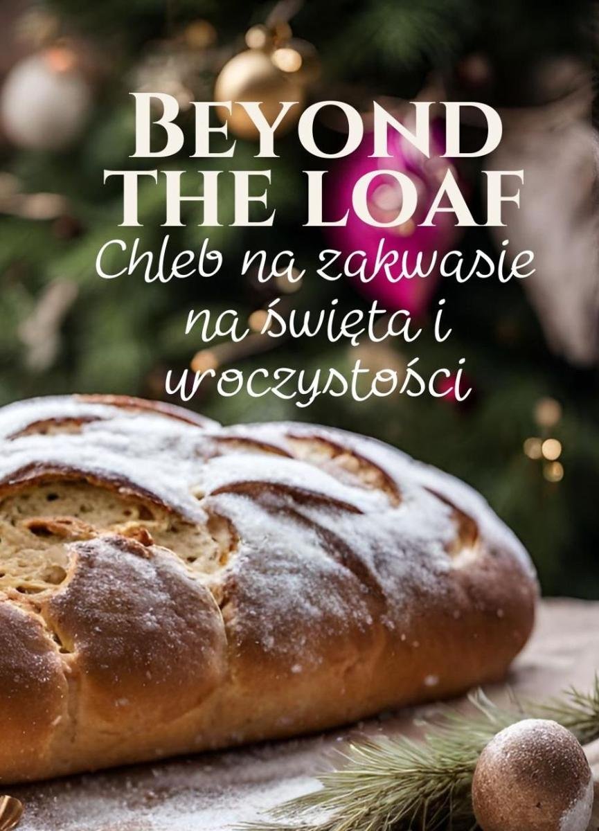 Beyond The Loaf: Chleb na zakwasie na święta i uroczystości takie jak Wielkanoc, Boże Narodzenie, Chanuka, Święto Dziękczynienia, Nowy Rok i nie tylko | Książka kucharska ze smacznymi przepisami i technikami na zakwasie okładka