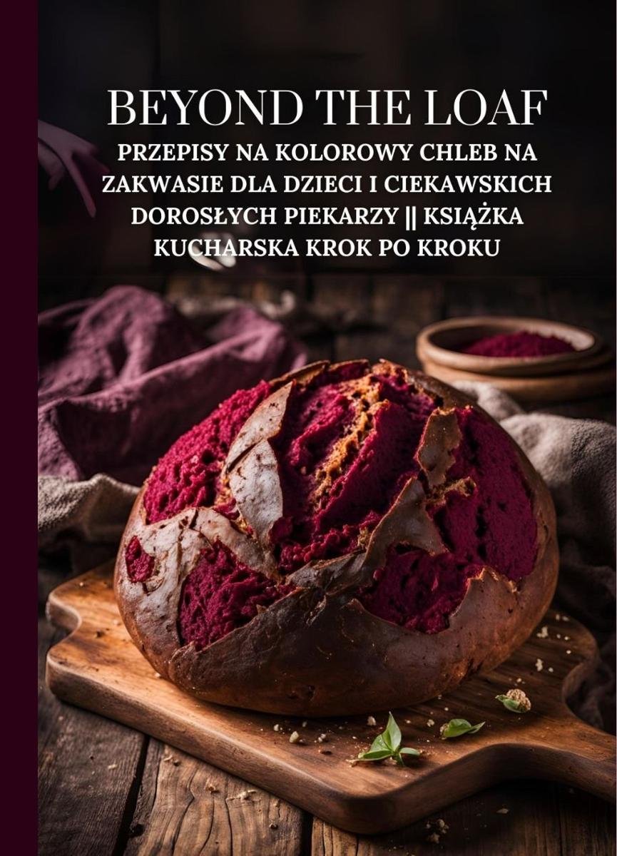 Beyond The Loaf: Przepisy na kolorowy chleb na zakwasie dla dzieci i ciekawskich dorosłych PIEKARZY || Książka kucharska krok po kroku okładka