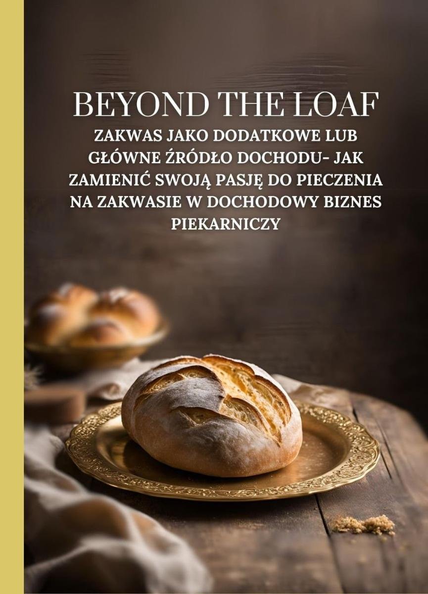 Beyond The Loaf: Zakwas jako dodatkowe lub główne źródło dochodu- Jak zamienić swoją pasję do pieczenia na zakwasie w dochodowy biznes piekarniczy okładka