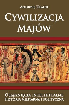 Cywilizacja Majów. Osiągnięcia intelektualne. Historia militarna i polityczna okładka