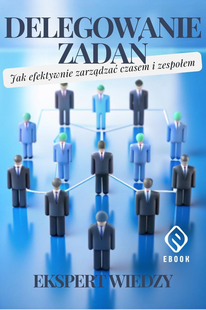 Delegowanie zadań. Jak efektywnie zarządzać czasem i zespołem okładka