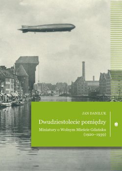 Dwudziestolecie pomiędzy. Miniatury o Wolnym Mieście Gdańsku (1920–1939) okładka