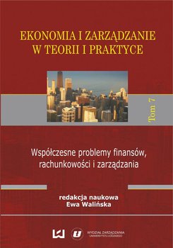 Ekonomia i zarządzanie w teorii i praktyce. Tom 7. Współczesne problemy finansów, rachunkowości i zarządzania okładka