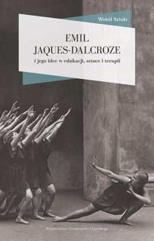Emil Jaques-Dalcroze i jego idee w edukacji, sztuce i terapii okładka