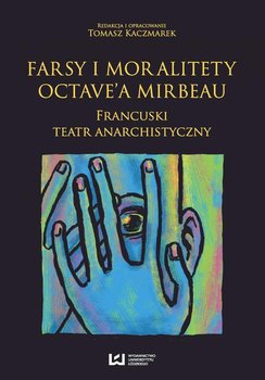 Farsy i moralitety Octave’a Mirbeau. Francuski teatr anarchistyczny okładka