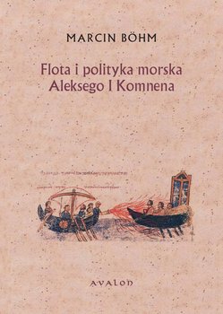Flota i polityka morska Aleksego I Komnena. Kryzys bizantyńskiej floty wojennej i jego przezwyciężenie przez Aleksego I Komnena okładka