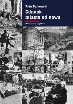 Gdańsk - miasto od nowa. Kształtowanie społeczeństwa i warunki bytowe w latach 1945–1970 okładka