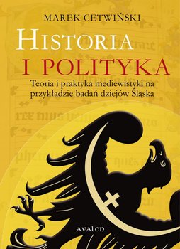 Historia i polityka. Teoria i praktyka mediewistyki na przykładzie badań dziejów Śląska okładka
