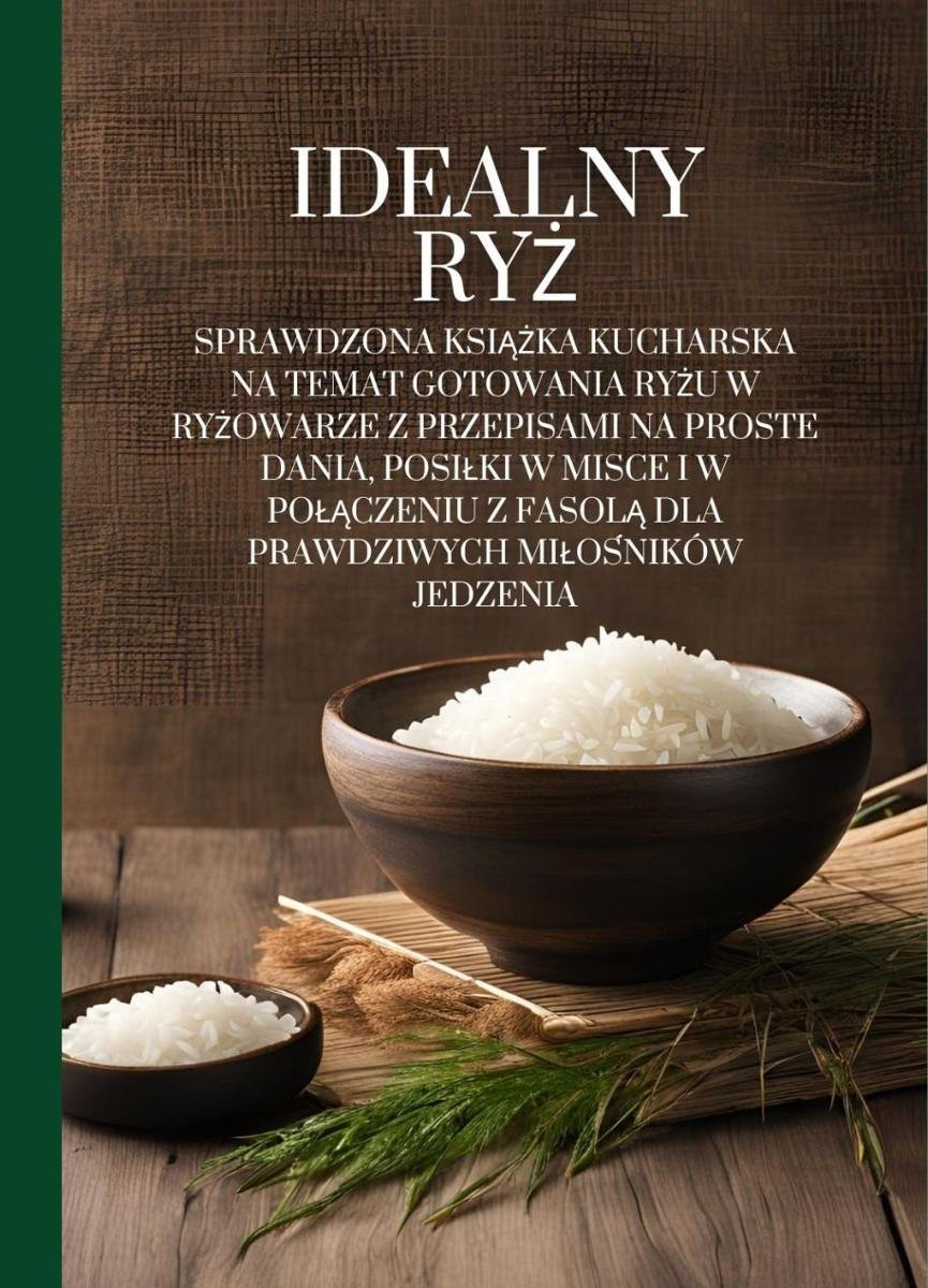 Idealny ryż: Sprawdzona książka kucharska na temat gotowania ryżu w ryżowarze z przepisami na proste dania, posiłki w misce i w połączeniu z fasolą dla prawdziwych miłośników jedzenia okładka