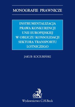 Instrumentalizacja prawa konkurencji Unii Europejskiej w obliczu konsolidacji sektora transportu lotniczego okładka