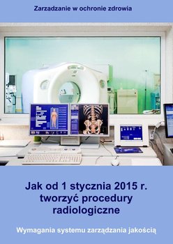 Jak od 1 stycznia 2015 r. tworzyć procedury radiologiczne. Wymagania systemu zarządzania jakością okładka