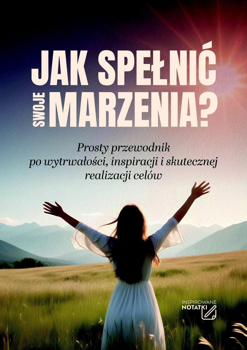 Jak spełnić swoje marzenia? Prosty przewodnik po wytrwałości, inspiracji i skutecznej realizacji celów okładka