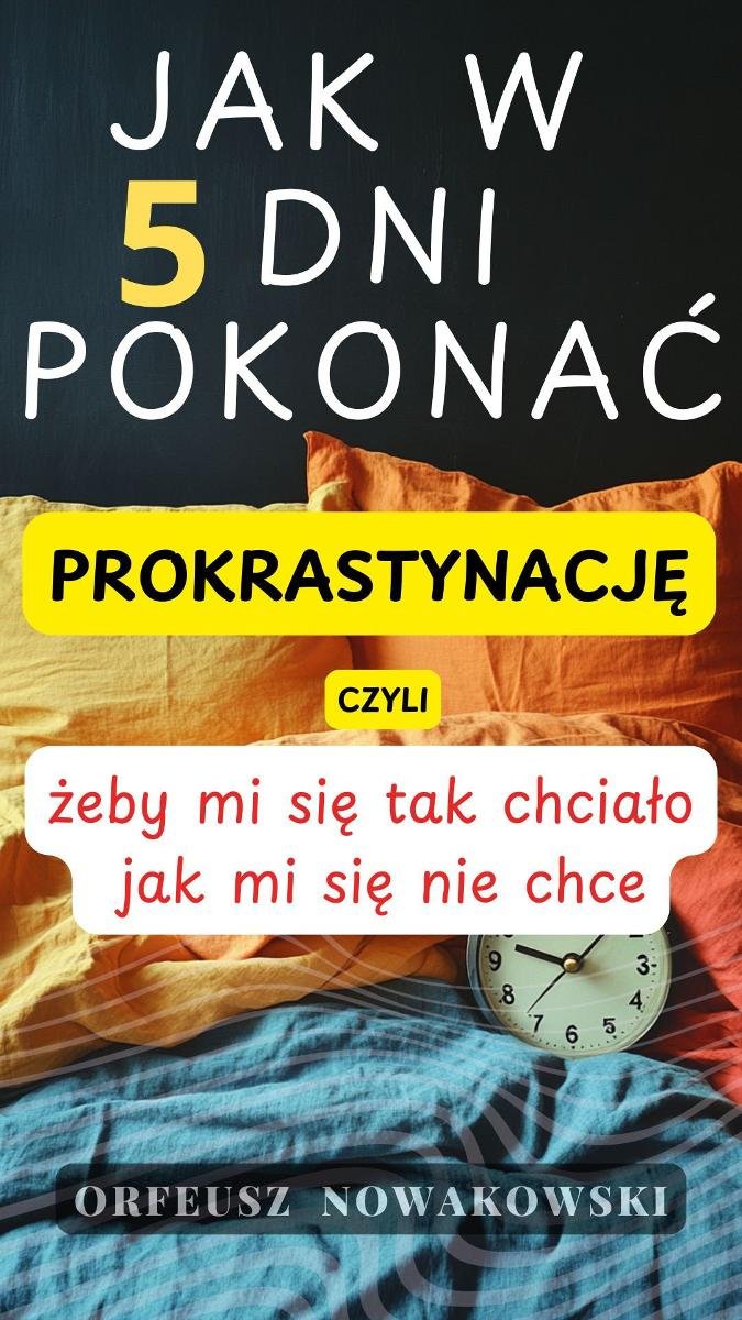 Jak w 5 dni pokonać prokrastynację, czyli żeby mi się tak chciało jak mi się nie chce okładka