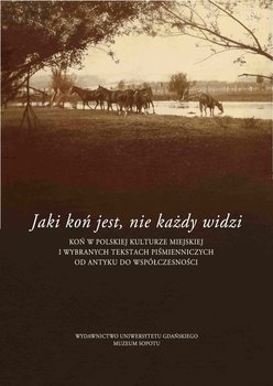 Jaki jest koń, nie każdy widzi. Koń w polskiej kulturze miejskiej i wybranych tekstach piśmienniczych od antyku do współczesności okładka