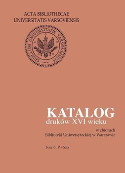 Katalog druków XVI wieku w zbiorach Biblioteki Uniwersyteckiej w Warszawie. Tom 6. P-Ska okładka