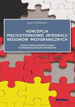 Koncepcja pięciostopniowej integracji regionów przygranicznych. Ocena stopnia integracji miast na pograniczu polsko-niemieckim okładka