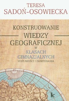 Konstruowanie Wiedzy Geograficznej w Klasach Gimnazjalnych Możliwości i Zaniedbania okładka