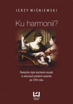 Ku harmonii? Poetyckie style słuchania muzyki w wierszach polskich autorów po 1945 roku okładka
