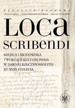 Loca scribendi. Miejsca i środowiska tworzące kulturę pisma w dawnej Rzeczypospolitej XV-XVIII stulecia okładka