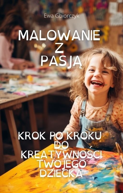 Malowanie z pasją: Krok po kroku do kreatywności twojego dziecka okładka