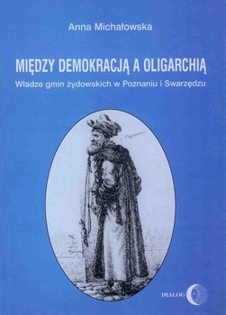 Między demokracją a oligarchią. Władze gmin żydowskich w Poznaniu i Swarzędzu (od połowy XVII do końca XVIII wieku) okładka