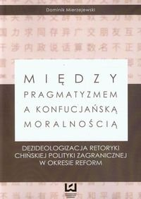 Między pragmatyzmem a konfucjańską moralnością. Dezideologizacja retoryki chińskiej polityki zagranicznej w okresie reform okładka