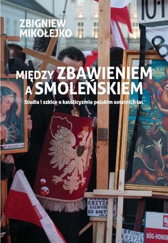 Między zbawieniem a Smoleńskiem. Studia i szkice o katolicyzmie polskim ostatnich lat okładka
