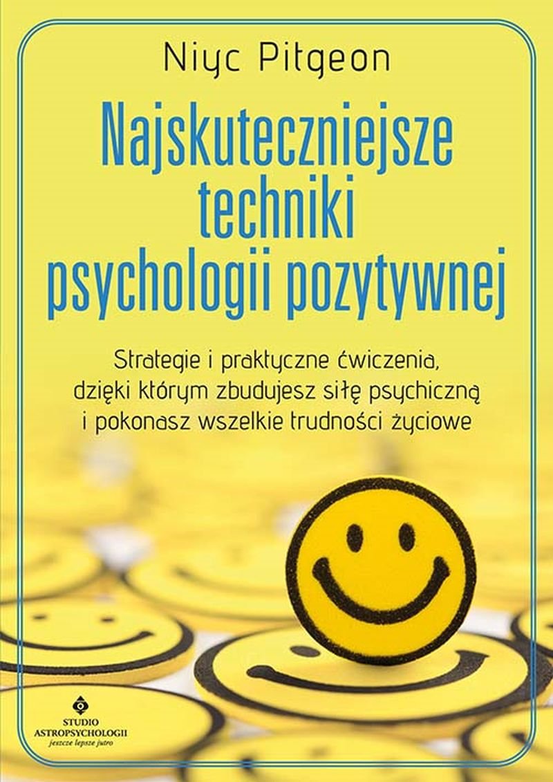 Najskuteczniejsze techniki psychologii pozytywnej. Strategie i praktyczne ćwiczenia, dzięki którym zbudujesz siłę psychiczną i pokonasz wszelkie trudności życiowe okładka