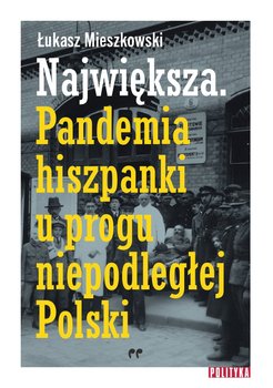 Największa. Pandemia hiszpanki u progu niepodległej Polski okładka
