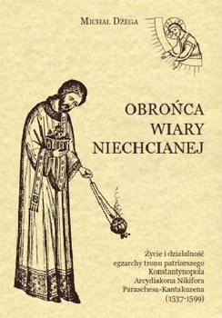 Obrońca wiary niechcianej. Życie i działalność egzarchy tronu patriarszego Konstantynopola Arcydiakona Nikifora Paraschesa-Kantakuzena (1537-1599) okładka