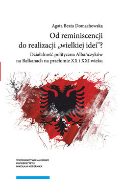 Od reminiscencji do realizacji wielkiej idei? Działalność polityczna Albańczyków na Bałkanach na przełomie XX i XXI wieku okładka