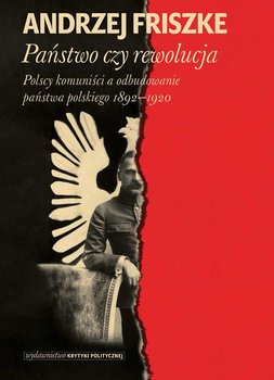 Państwo czy rewolucja. Polscy komuniści a odbudowanie państwa polskiego 1892-1920 okładka