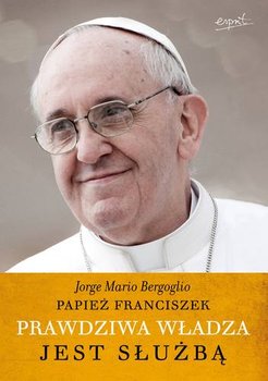 Papież Franiciszek. Prawdziwa władza jest służbą okładka