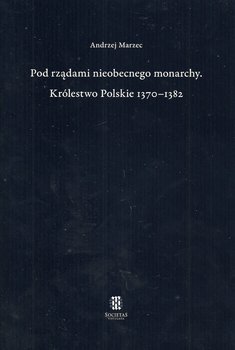 Pod rządami nieobecnego monarchy Królestwo Polskie 1370-1382 okładka