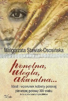 Ponętna Uległa Akuratna ... Ideał i Wizerunek Kobiety Polskiej Pierwszej Połowy XIX Wieku (W Świetle Ówczesnych Poradników) okładka