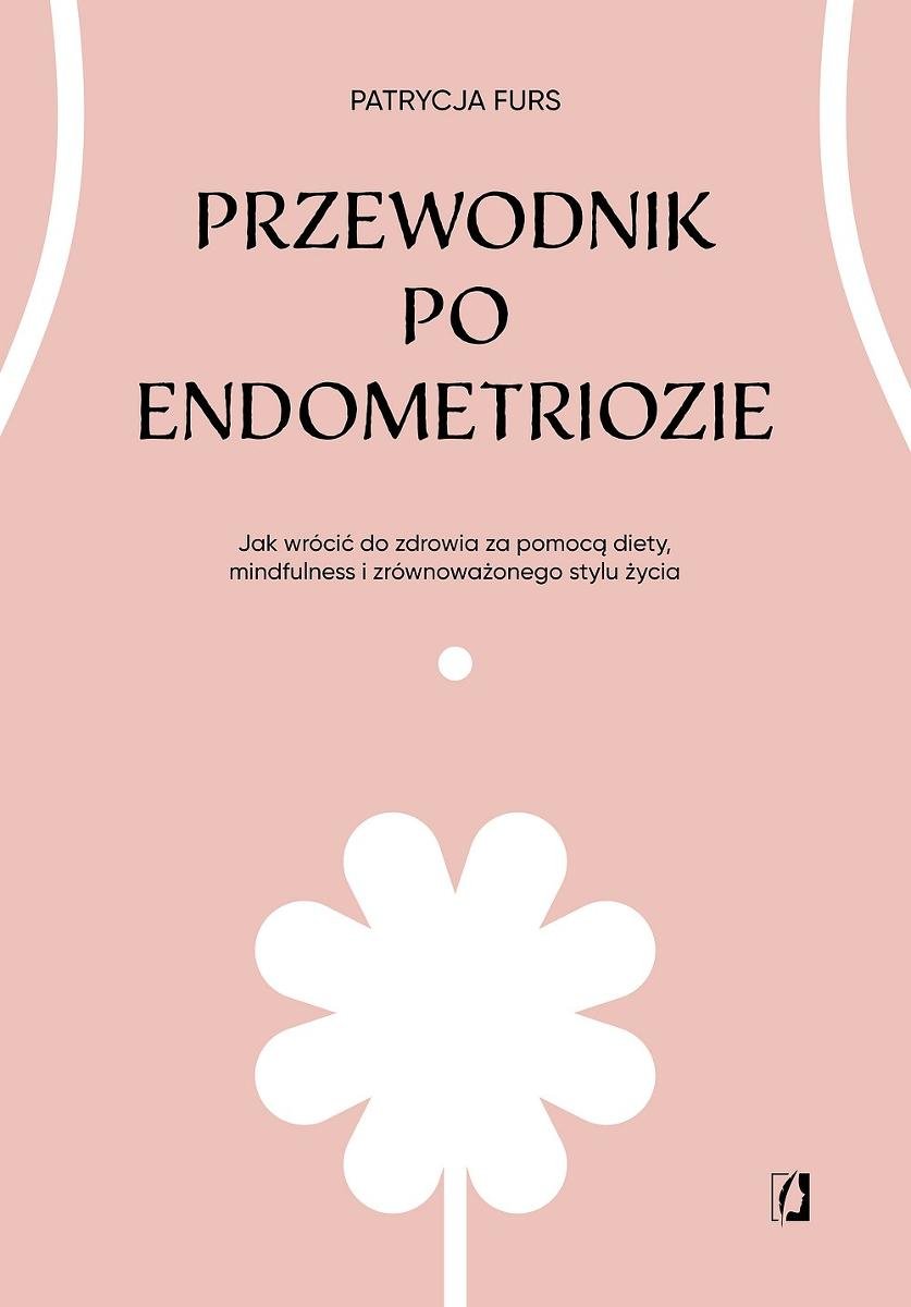 Przewodnik po endometriozie. Jak wrócić do zdrowia za pomocą diety, mindfulness i zrównoważonego stylu życia okładka