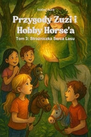 Przygody Zuzi i Hobby Horse’a – Tom 3: Strażniczka Serca Lasu (Magiczna opowieść o przyjaźni, odwadze i tajemnicach lasu) okładka