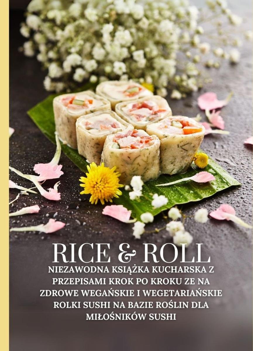 Rice & Roll. Niezawodna książka kucharska z przepisami krok po kroku ze na zdrowe wegańskie i wegetariańskie rolki sushi na bazie roślin dla miłośników sushi okładka