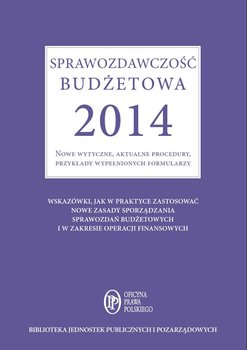 Sprawozdawczość budżetowa 2014. Nowe wytyczne, aktualne procedury, przykłady wypełnionych formularzy okładka