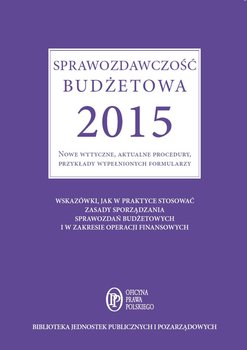Sprawozdawczość budżetowa 2015. Nowe wytyczne, aktualne procedury, przykłady wypełnionych formularzy okładka