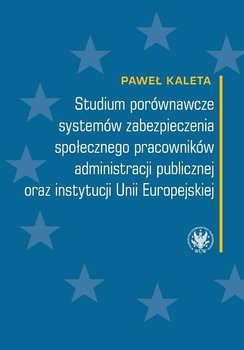 Studium porównawcze systemów zabezpieczenia społecznego pracowników administracji publicznej oraz instytucji Unii Europejskiej okładka