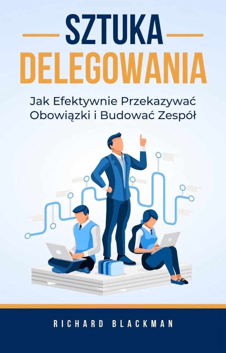 Sztuka Delegowania. Jak Efektywnie Przekazywać Obowiązki i Budować Zespół okładka