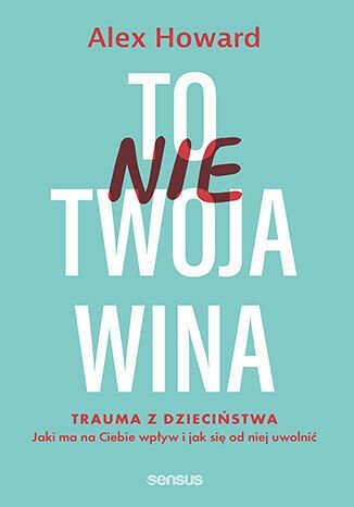 To nie Twoja wina. Trauma z dzieciństwa. Jaki ma na Ciebie wpływ i jak się od niej uwolnić okładka