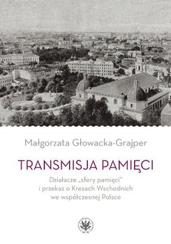Transmisja pamięci. Działacze sfery pamięci i przekaz o Kresach Wschodnich we współczesnej PolsceTransmisja pamięci okładka