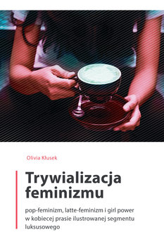 Trywializacja feminizmu. Pop-feminizm, latte-feminizm i girl power w kobiecej prasie ilustrowanej segmentu luksusowego okładka